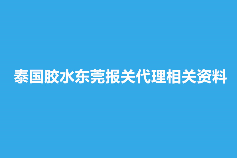 泰國膠水東莞報關代理相關資料有這些.jpg